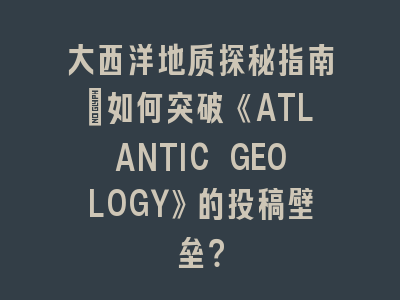 大西洋地质探秘指南：如何突破《ATLANTIC GEOLOGY》的投稿壁垒？