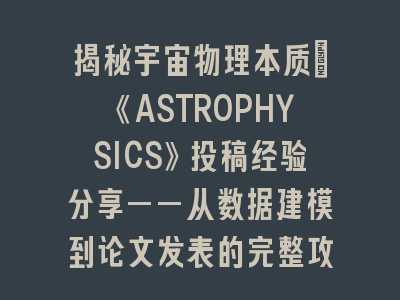 揭秘宇宙物理本质：《ASTROPHYSICS》投稿经验分享——从数据建模到论文发表的完整攻略