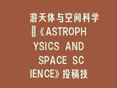 遨游天体与空间科学：《ASTROPHYSICS AND SPACE SCIENCE》投稿技巧解析