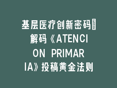 基层医疗创新密码：解码《ATENCION PRIMARIA》投稿黄金法则