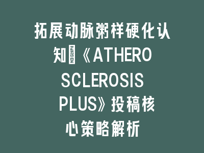 拓展动脉粥样硬化认知：《ATHEROSCLEROSIS PLUS》投稿核心策略解析