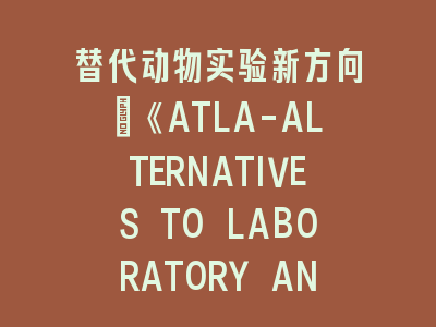 替代动物实验新方向：《ATLA-ALTERNATIVES TO LABORATORY ANIMALS》投稿指南_学术伦理与技术突破的融合之道