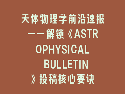 解锁《ASTROPHYSICAL BULLETIN》SCI期刊投稿核心要诀