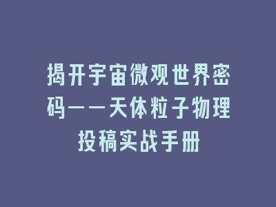 揭天体粒子物理SCI期刊投稿实战手册