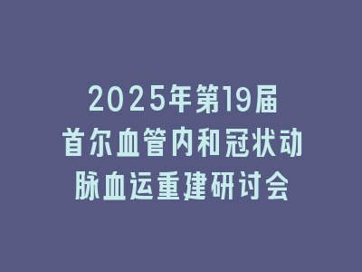 2025年第19届首尔血管内和冠状动脉血运重建研讨会