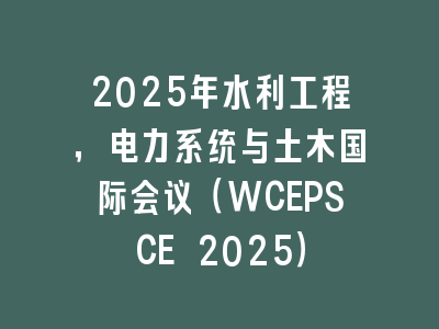 2025年水利工程，电力系统与土木国际会议（WCEPSCE 2025）