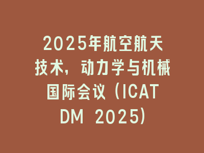 2025年航空航天技术，动力学与机械国际会议（ICATDM 2025）