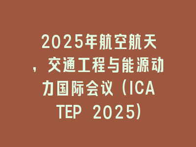 2025年航空航天，交通工程与能源动力国际会议（ICATEP 2025）