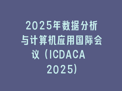 2025年数据分析与计算机应用国际会议（ICDACA 2025）