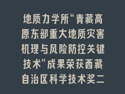 地质力学所“青藏高原东部重大地质灾害机理与风险防控关键技术”成果荣获西藏自治区科学技术奖二等奖