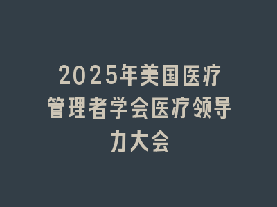 2025年美国医疗管理者学会医疗领导力大会