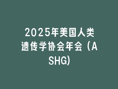 2025年美国人类遗传学协会年会(ASHG)