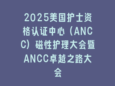 2025美国护士资格认证中心(ANCC)磁性护理大会暨ANCC卓越之路大会