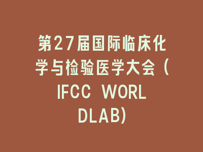 第27届国际临床化学与检验医学大会(IFCC WORLDLAB)