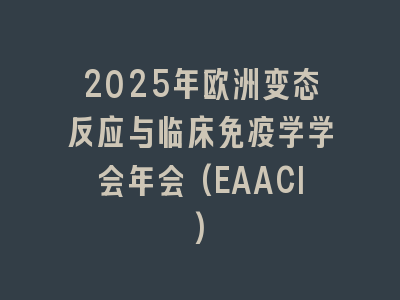 2025年欧洲变态反应与临床免疫学学会年会(EAACI)
