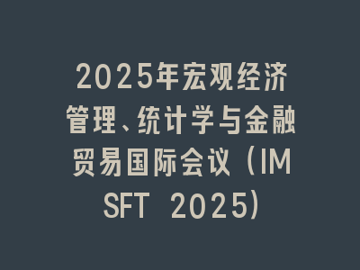 2025年宏观经济管理、统计学与金融贸易国际会议（IMSFT 2025）