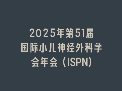 2025年第51届国际小儿神经外科学会年会(ISPN)