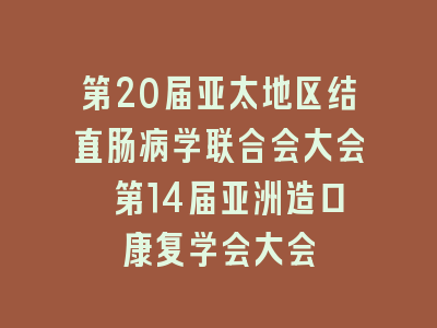 第20届亚太地区结直肠病学联合会大会 第14届亚洲造口康复学会大会