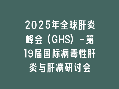 2025年全球肝炎峰会(GHS)-第19届国际病毒性肝炎与肝病研讨会