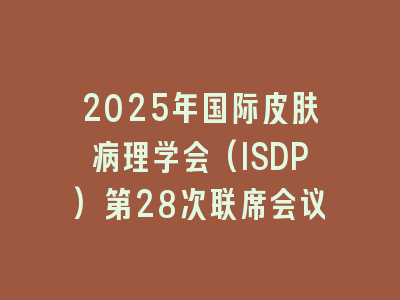 2025年国际皮肤病理学会(ISDP)第28次联席会议