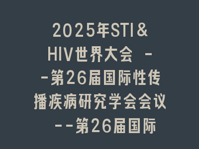 2025年STI&HIV世界大会 --第26届国际性传播疾病研究学会会议 --第26届国际性病控制联盟世界大会