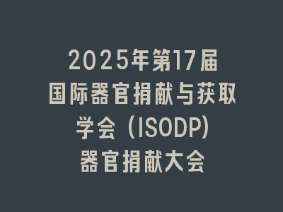 2025年第17届国际器官捐献与获取学会(ISODP)器官捐献大会
