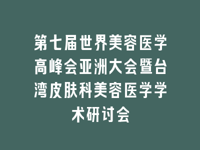 第七届世界美容医学高峰会亚洲大会暨台湾皮肤科美容医学学术研讨会