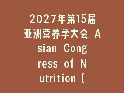 2027年第15届亚洲营养学大会 Asian Congress of Nutrition(ACN)