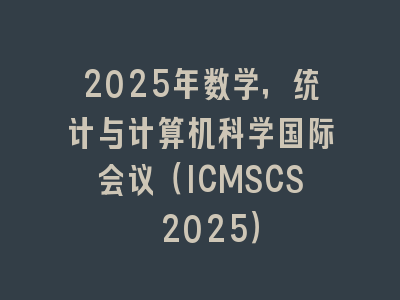 2025年数学，统计与计算机科学国际会议（ICMSCS 2025）