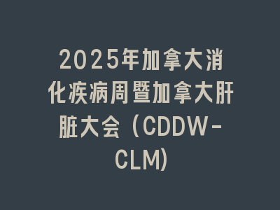 2025年加拿大消化疾病周暨加拿大肝脏大会(CDDW-CLM)