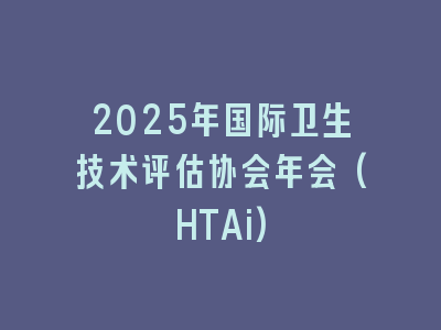 2025年国际卫生技术评估协会年会(HTAi)