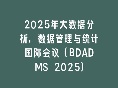 2025年大数据分析，数据管理与统计国际会议（BDADMS 2025）