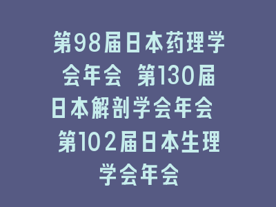 第98届日本药理学会年会 第130届日本解剖学会年会 第102届日本生理学会年会