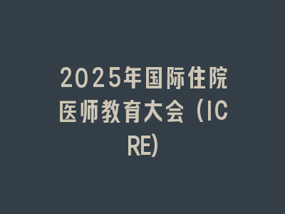 2025年国际住院医师教育大会(ICRE)