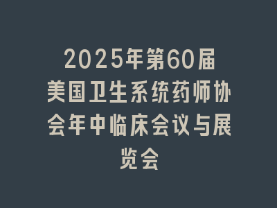 2025年第60届美国卫生系统药师协会年中临床会议与展览会