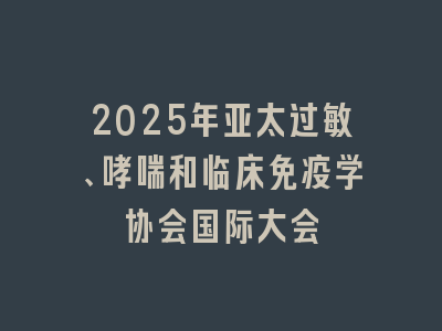 2025年亚太过敏、哮喘和临床免疫学协会国际大会