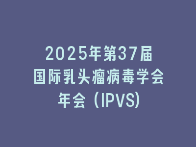 2025年第37届国际乳头瘤病毒学会年会(IPVS)