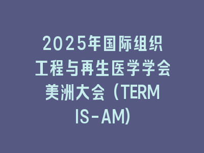 2025年国际组织工程与再生医学学会美洲大会(TERMIS-AM)