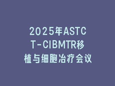 2025年ASTCT-CIBMTR移植与细胞冶疗会议