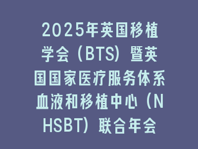 2025年英国移植学会(BTS)暨英国国家医疗服务体系血液和移植中心(NHSBT)联合年会