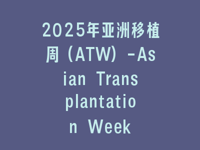 2025年亚洲移植周(ATW)-Asian Transplantation Week