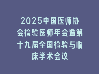 2025中国医师协会检验医师年会暨第十九届全国检验与临床学术会议