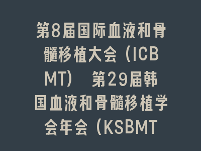 第8届国际血液和骨髓移植大会(ICBMT) 第29届韩国血液和骨髓移植学会年会(KSBMT)