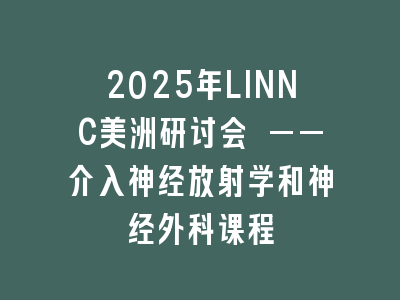 2025年LINNC美洲研讨会 ——介入神经放射学和神经外科课程