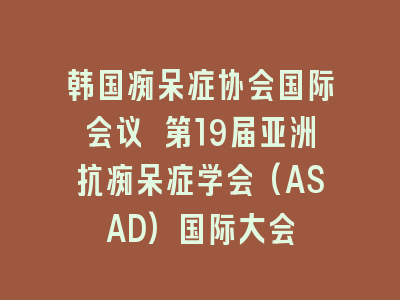 韩国痴呆症协会国际会议 第19届亚洲抗痴呆症学会(ASAD)国际大会