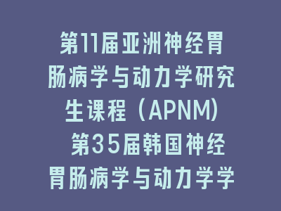 第11届亚洲神经胃肠病学与动力学研究生课程(APNM) 第35届韩国神经胃肠病学与动力学学会年会(KSNM)