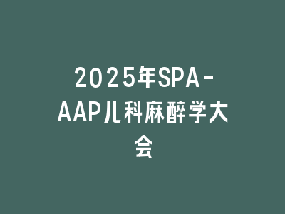 2025年SPA-AAP儿科麻醉学大会