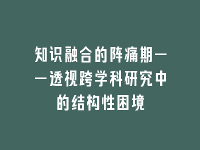 知识融合的阵痛期——透视跨学科研究中的结构性困境