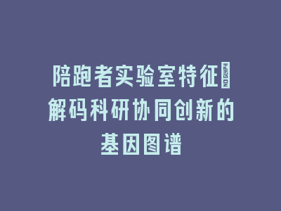 陪跑者实验室特征_解码科研协同创新的基因图谱