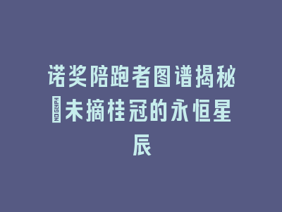 诺奖陪跑者图谱揭秘：未摘桂冠的永恒星辰